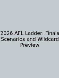 2026 AFL Ladder: Finals Scenarios And Wildcard Preview