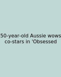 50‑year‑old Aussie Wows Co‑stars In 'Obsessed
