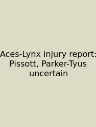 Aces-Lynx Injury Report: Pissott, Parker-Tyus Uncertain