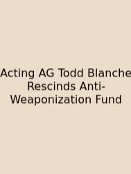 Acting AG Todd Blanche Rescinds Anti-Weaponization Fund