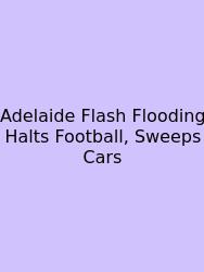 Adelaide Flash Flooding Halts Football, Sweeps Cars
