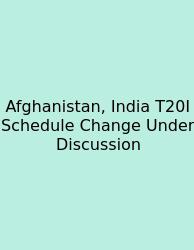Afghanistan, India T20I Schedule Change Under Discussion