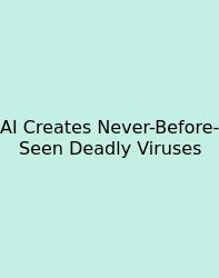 AI Creates Never-Before-Seen Deadly Viruses