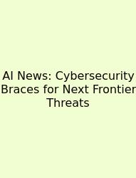 AI News: Cybersecurity Braces For Next Frontier Threats