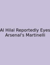 Al Hilal Reportedly Eyes Arsenal's Martinelli