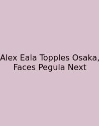 Alex Eala Topples Osaka, Faces Pegula Next