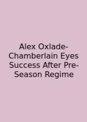 Alex Oxlade-Chamberlain Eyes Success After Pre-Season Regime