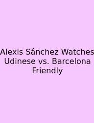Alexis Sánchez Watches Udinese Vs. Barcelona Friendly