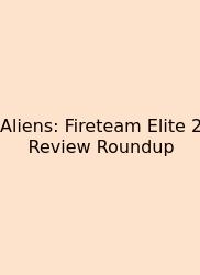 Aliens: Fireteam Elite 2 Review Roundup