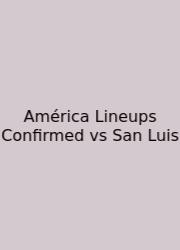 América Lineups Confirmed Vs San Luis