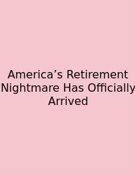 America’s Retirement Nightmare Has Officially Arrived