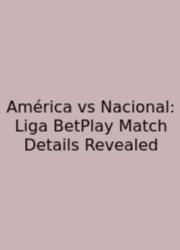 América Vs Nacional: Liga BetPlay Match Details Revealed