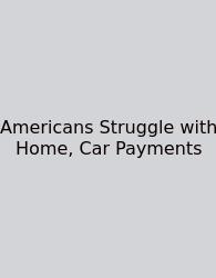 Americans Struggle With Home, Car Payments