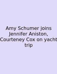 Amy Schumer Joins Jennifer Aniston, Courteney Cox On Yacht Trip