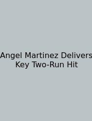 Angel Martinez Delivers Key Two-Run Hit