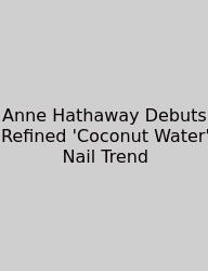 Anne Hathaway Debuts Refined 'Coconut Water' Nail Trend