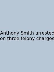 Anthony Smith Arrested On Three Felony Charges