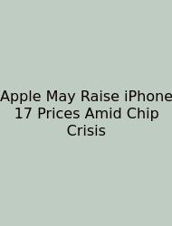 Apple May Raise IPhone 17 Prices Amid Chip Crisis