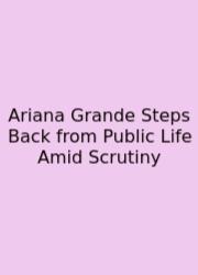 Ariana Grande Steps Back From Public Life Amid Scrutiny