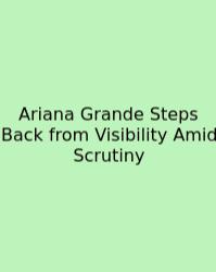 Ariana Grande Steps Back From Visibility Amid Scrutiny