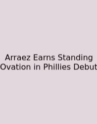 Arraez Earns Standing Ovation In Phillies Debut