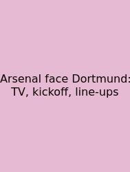 Arsenal Face Dortmund: TV, Kickoff, Line‑ups