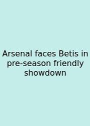 Arsenal Faces Betis In Pre-season Friendly Showdown