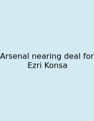 Arsenal Nearing Deal For Ezri Konsa