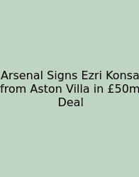 Arsenal Signs Ezri Konsa From Aston Villa In £50m Deal