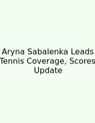 Aryna Sabalenka Leads Tennis Coverage, Scores Update