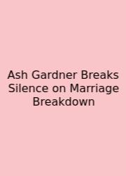 Ash Gardner Breaks Silence On Marriage Breakdown