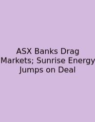 ASX Banks Drag Markets; Sunrise Energy Jumps On Deal