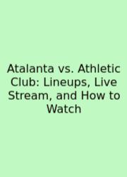 Atalanta Vs. Athletic Club: Lineups, Live Stream, And How To Watch