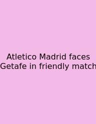 Atletico Madrid Faces Getafe In Friendly Match