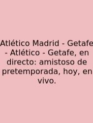 Atlético Madrid - Getafe - Atlético - Getafe, En Directo: Amistoso De Pretemporada, Hoy, En Vivo.