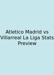 Atletico Madrid Vs Villarreal La Liga Stats Preview