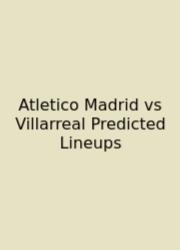 Atletico Madrid Vs Villarreal Predicted Lineups