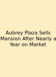 Aubrey Plaza Sells Mansion After Nearly A Year On Market