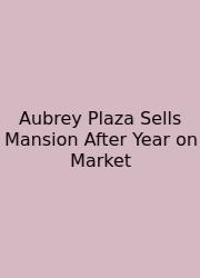 Aubrey Plaza Sells Mansion After Year On Market