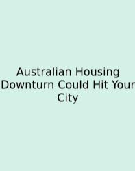 Australian Housing Downturn Could Hit Your City