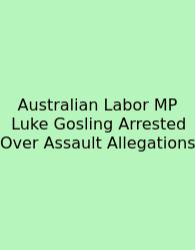 Australian Labor MP Luke Gosling Arrested Over Assault Allegations