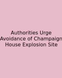 Authorities Urge Avoidance Of Champaign House Explosion Site