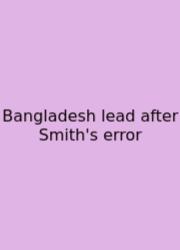 Bangladesh Lead After Smith's Error