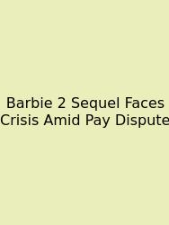 Barbie 2 Sequel Faces Crisis Amid Pay Dispute