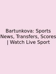 Bartunkova: Sports News, Transfers, Scores | Watch Live Sport