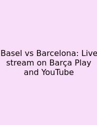 Basel Vs Barcelona: Live Stream On Barça Play And YouTube