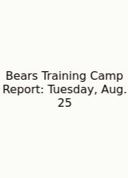 Bears Training Camp Report: Tuesday, Aug. 25