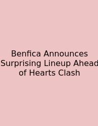 Benfica Announces Surprising Lineup Ahead Of Hearts Clash