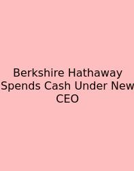 Berkshire Hathaway Spends Cash Under New CEO