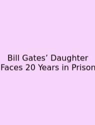 Bill Gates’ Daughter Faces 20 Years In Prison